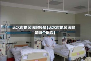 天水市地区医院疫情(天水市地区医院是哪个医院)