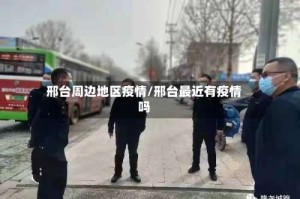 邢台周边地区疫情/邢台最近有疫情吗