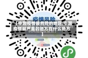【中国疫情最危险的地区,中国疫情最严重的地方在什么地方】
