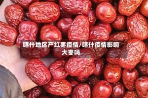 喀什地区产红枣疫情/喀什疫情影响大枣吗