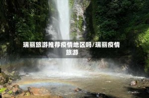 瑞丽旅游推荐疫情地区吗/瑞丽疫情 旅游