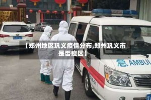 【郑州地区巩义疫情分布,郑州巩义市是否疫区】