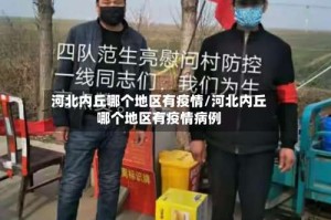 河北内丘哪个地区有疫情/河北内丘哪个地区有疫情病例