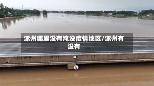 涿州哪里没有淹没疫情地区/涿州有没有-第1张图片