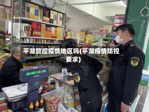 平湖管控疫情地区吗(平湖疫情防控要求)-第1张图片