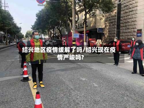 绍兴地区疫情缓解了吗/绍兴现在疫情严峻吗?-第1张图片