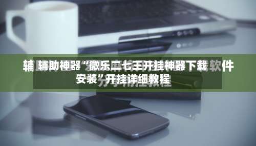 辅助神器“微乐二七王开挂神器下载安装”开挂详细教程-第1张图片
