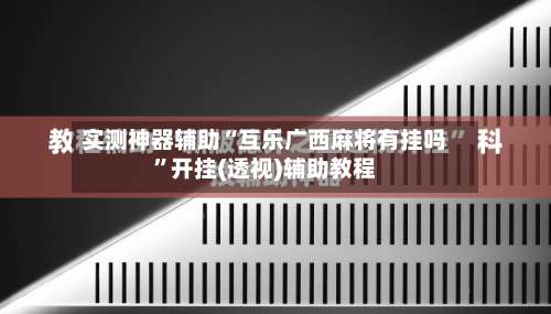 实测神器辅助“互乐广西麻将有挂吗”开挂(透视)辅助教程-第2张图片