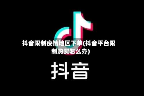 抖音限制疫情地区下单(抖音平台限制购买怎么办)-第1张图片