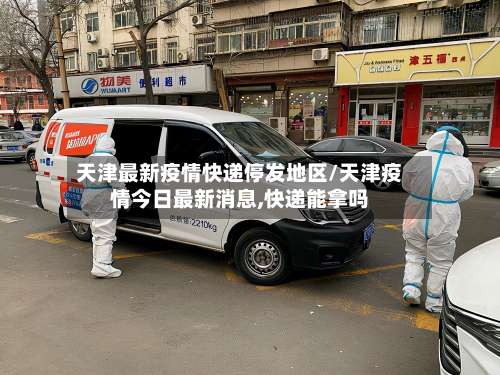 天津最新疫情快递停发地区/天津疫情今日最新消息,快递能拿吗-第1张图片