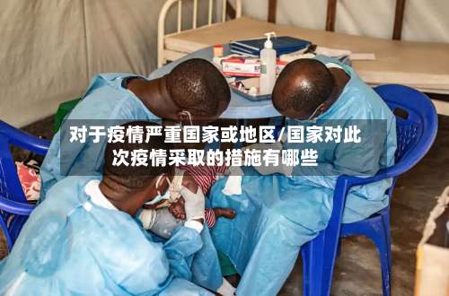 对于疫情严重国家或地区/国家对此次疫情采取的措施有哪些-第1张图片