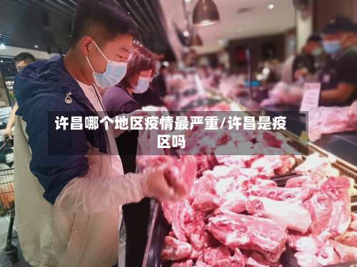 许昌哪个地区疫情最严重/许昌是疫区吗-第2张图片