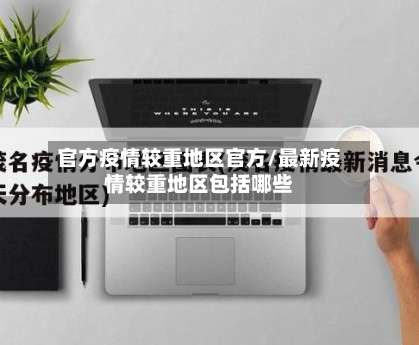 官方疫情较重地区官方/最新疫情较重地区包括哪些-第1张图片