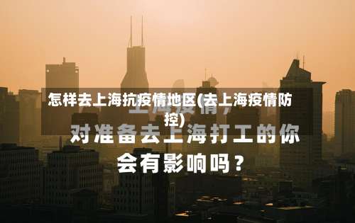怎样去上海抗疫情地区(去上海疫情防控)-第1张图片