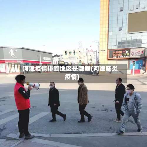 河津疫情排查地区是哪里(河津肺炎疫情)-第3张图片