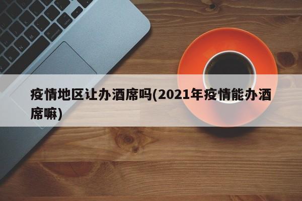 疫情地区让办酒席吗(2021年疫情能办酒席嘛)