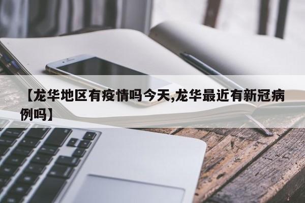 【龙华地区有疫情吗今天,龙华最近有新冠病例吗】