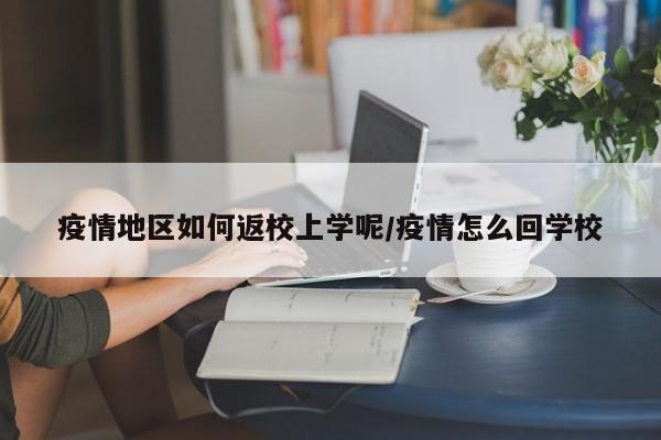 疫情地区如何返校上学呢/疫情怎么回学校